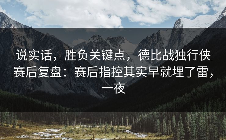 说实话，胜负关键点，德比战独行侠赛后复盘：赛后指控其实早就埋了雷，一夜