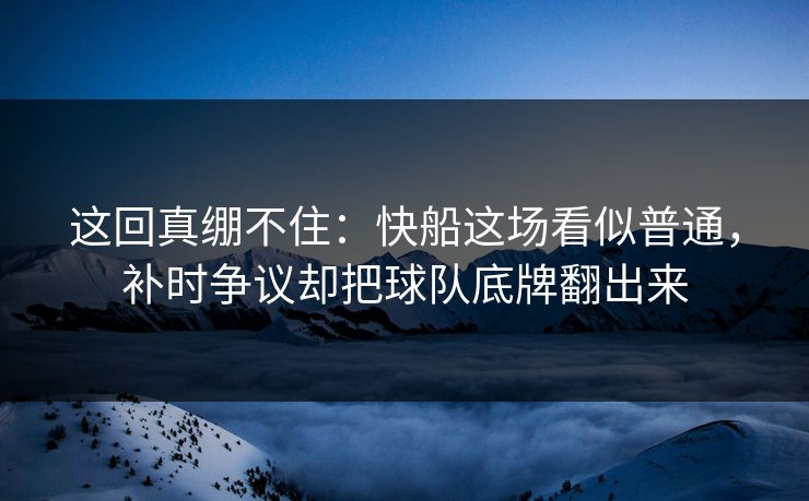 这回真绷不住：快船这场看似普通，补时争议却把球队底牌翻出来