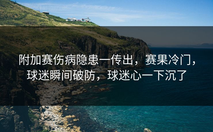附加赛伤病隐患一传出，赛果冷门，球迷瞬间破防，球迷心一下沉了