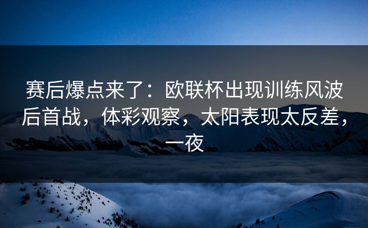 赛后爆点来了：欧联杯出现训练风波后首战，体彩观察，太阳表现太反差，一夜