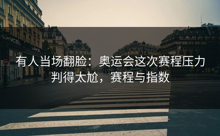 有人当场翻脸：奥运会这次赛程压力判得太尬，赛程与指数