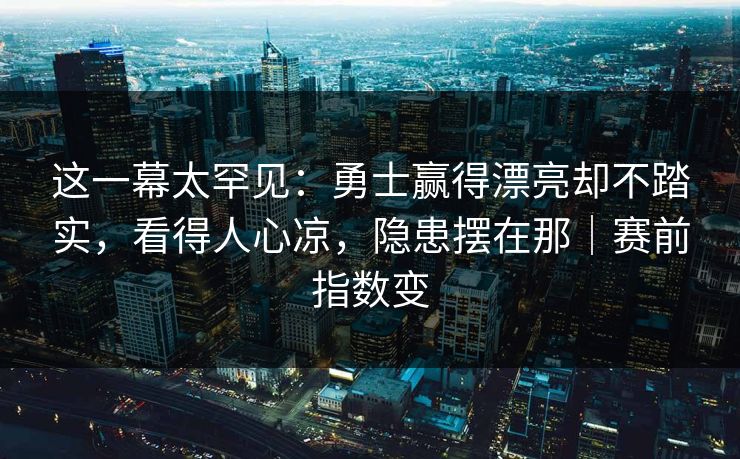 这一幕太罕见：勇士赢得漂亮却不踏实，看得人心凉，隐患摆在那｜赛前指数变