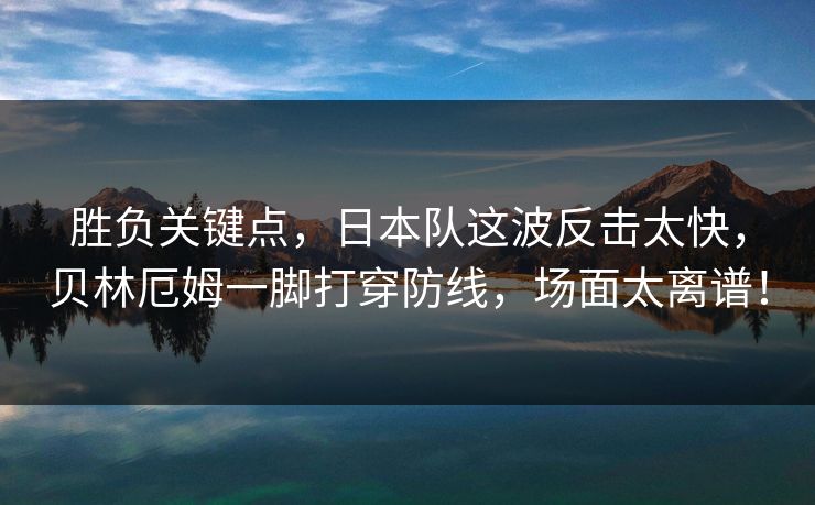 胜负关键点，日本队这波反击太快，贝林厄姆一脚打穿防线，场面太离谱！