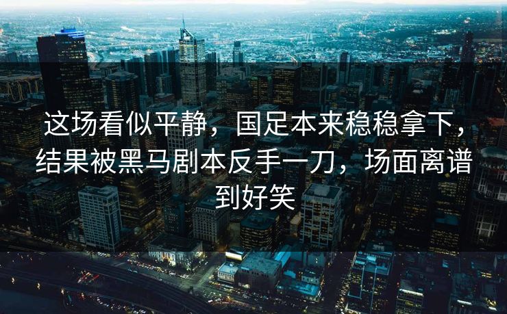 这场看似平静，国足本来稳稳拿下，结果被黑马剧本反手一刀，场面离谱到好笑