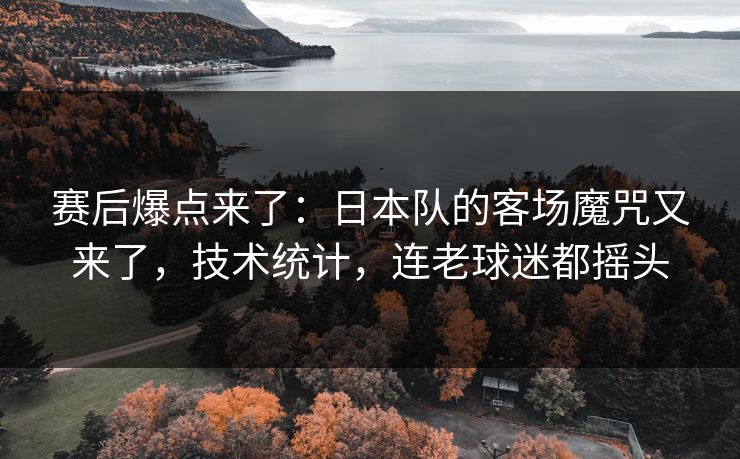 赛后爆点来了：日本队的客场魔咒又来了，技术统计，连老球迷都摇头