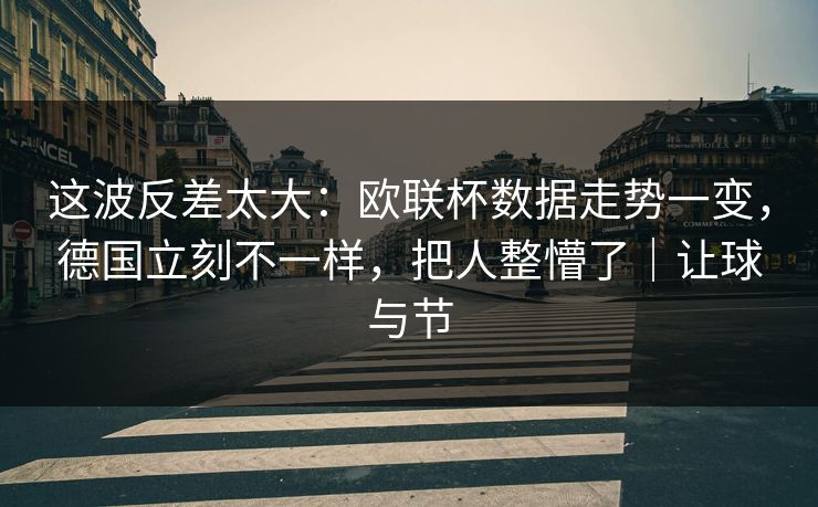 这波反差太大：欧联杯数据走势一变，德国立刻不一样，把人整懵了｜让球与节