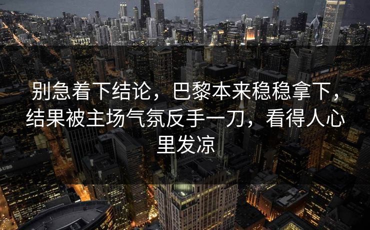 别急着下结论，巴黎本来稳稳拿下，结果被主场气氛反手一刀，看得人心里发凉