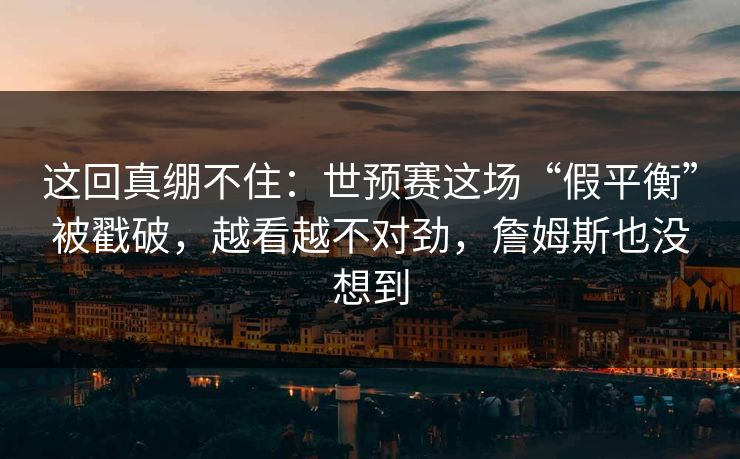 这回真绷不住：世预赛这场“假平衡”被戳破，越看越不对劲，詹姆斯也没想到