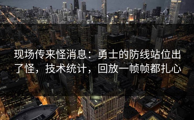 现场传来怪消息：勇士的防线站位出了怪，技术统计，回放一帧帧都扎心