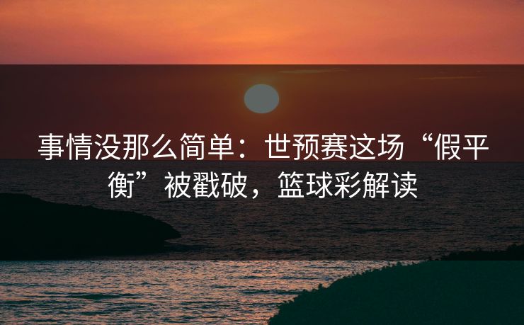 事情没那么简单：世预赛这场“假平衡”被戳破，篮球彩解读