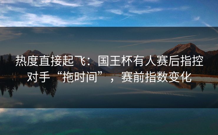 热度直接起飞：国王杯有人赛后指控对手“拖时间”，赛前指数变化