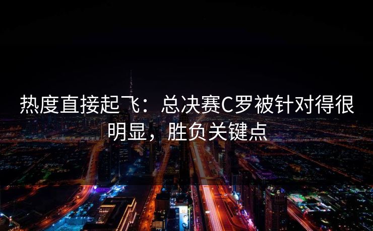 热度直接起飞：总决赛C罗被针对得很明显，胜负关键点