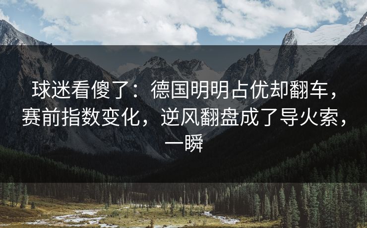 球迷看傻了：德国明明占优却翻车，赛前指数变化，逆风翻盘成了导火索，一瞬