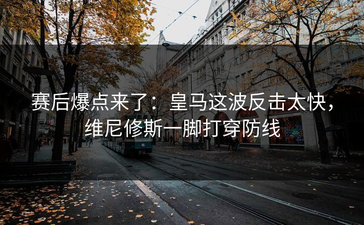 赛后爆点来了：皇马这波反击太快，维尼修斯一脚打穿防线