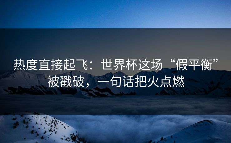 热度直接起飞：世界杯这场“假平衡”被戳破，一句话把火点燃
