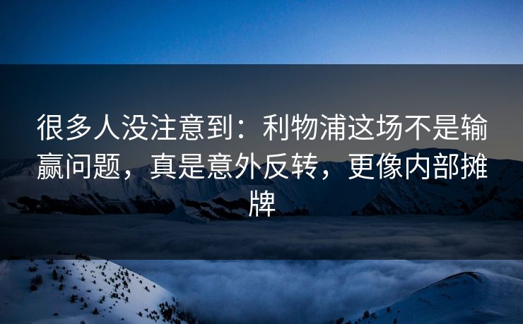 很多人没注意到：利物浦这场不是输赢问题，真是意外反转，更像内部摊牌