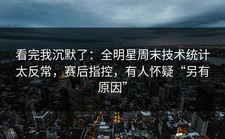 看完我沉默了：全明星周末技术统计太反常，赛后指控，有人怀疑“另有原因”