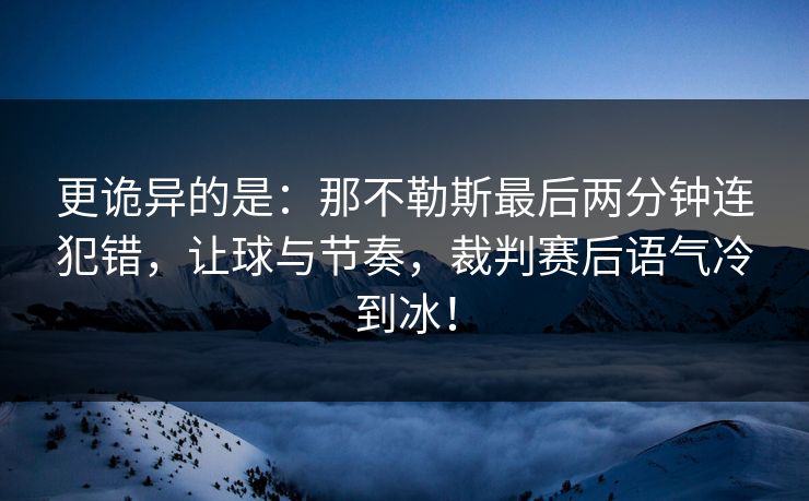 更诡异的是：那不勒斯最后两分钟连犯错，让球与节奏，裁判赛后语气冷到冰！