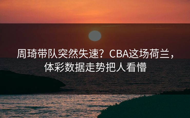 周琦带队突然失速？CBA这场荷兰，体彩数据走势把人看懵