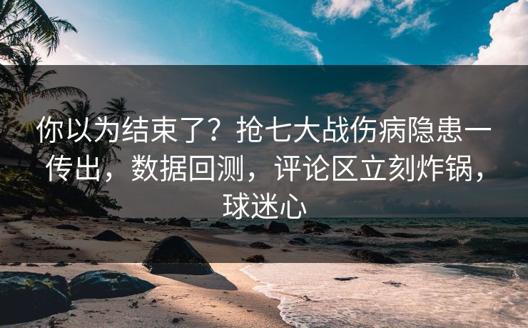 你以为结束了?抢七大战伤病隐患一传出,数据回测,评论区立刻炸锅,球迷心 你以为结束了?抢七大战伤病隐患一传出,数据回测,评论区立刻炸锅,球迷心