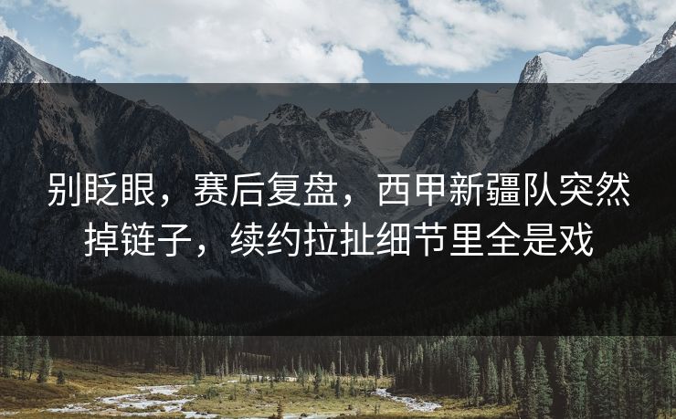 别眨眼，赛后复盘，西甲新疆队突然掉链子，续约拉扯细节里全是戏