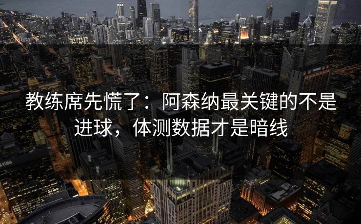 教练席先慌了：阿森纳最关键的不是进球，体测数据才是暗线