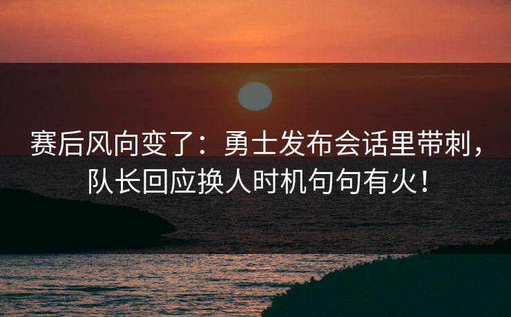 赛后风向变了:勇士发布会话里带刺,队长回应换人时机句句有火! 赛后风向变了:勇士发布会话里带刺,队长回应换人时机句句有火!