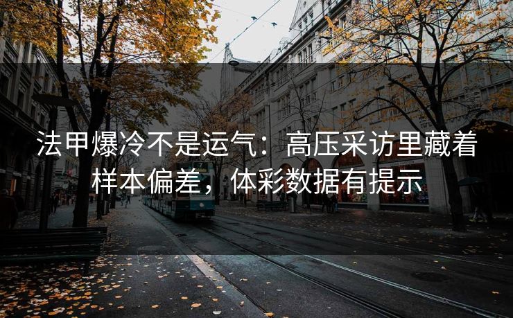 法甲爆冷不是运气:高压采访里藏着样本偏差,体彩数据有提示 法甲爆冷不是运气:高压采访里藏着样本偏差,体彩数据有提示