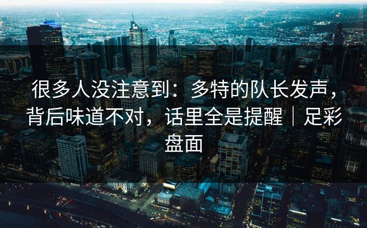 很多人没注意到:多特的队长发声,背后味道不对,话里全是提醒|足彩盘面 很多人没注意到:多特的队长发声,背后味道不对,话里全是提醒|足彩盘面