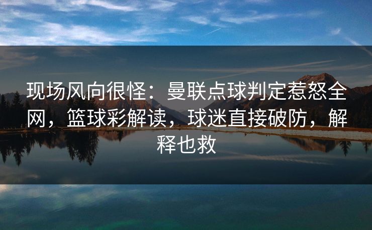 现场风向很怪:曼联点球判定惹怒全网,篮球彩解读,球迷直接破防,解释也救 现场风向很怪:曼联点球判定惹怒全网,篮球彩解读,球迷直接破防,解释也救